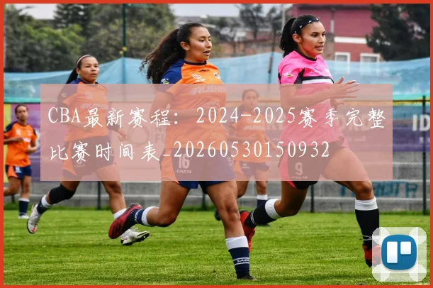 CBA最新赛程：2024-2025赛季完整比赛时间表_20260530150932
