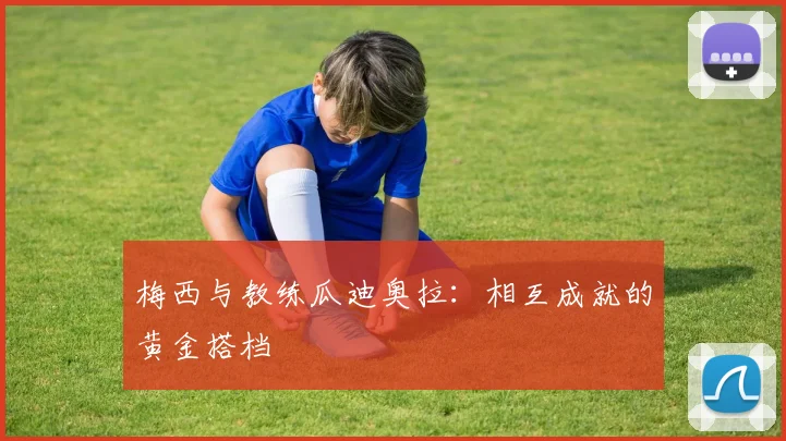 梅西与教练瓜迪奥拉:相互成就的黄金搭档