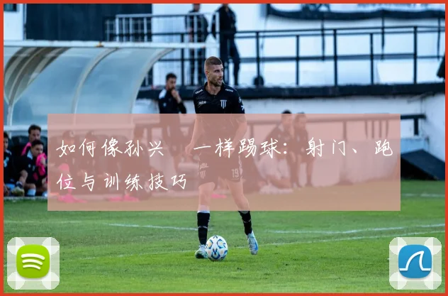 如何像孙兴慜一样踢球：射门、跑位与训练技巧