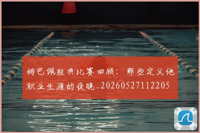 姆巴佩经典比赛回顾：那些定义他职业生涯的夜晚_20260527112205