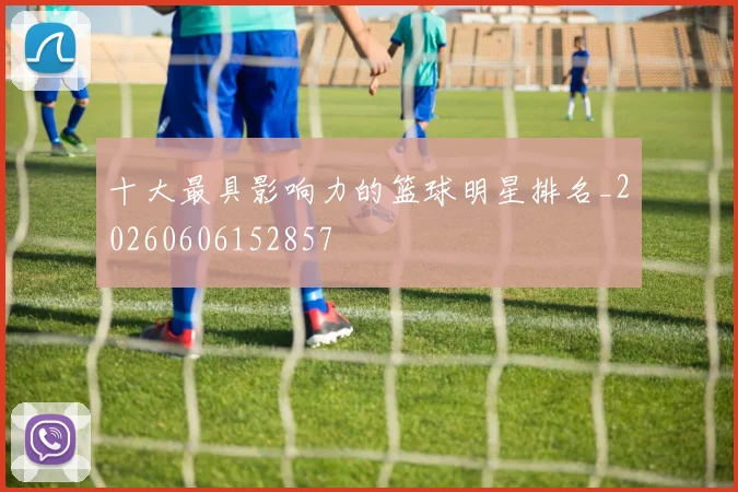 十大最具影响力的篮球明星排名_20260606152857