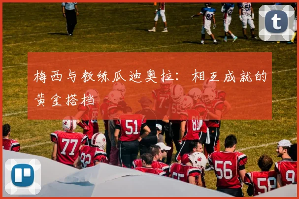梅西与教练瓜迪奥拉：相互成就的黄金搭档