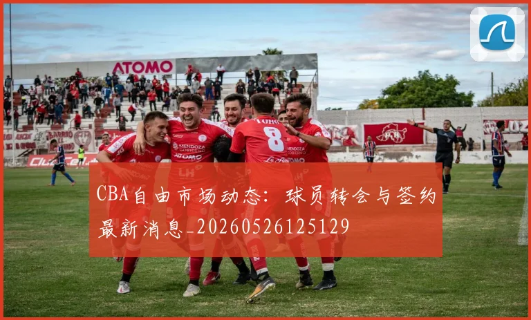 CBA自由市场动态:球员转会与签约最新消息_20260526125129