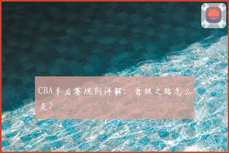 CBA季后赛规则详解：晋级之路怎么走？