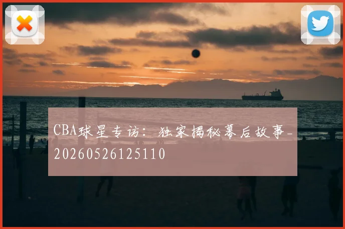 CBA球星专访:独家揭秘幕后故事_20260526125110