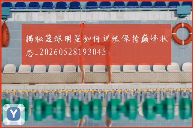 揭秘篮球明星如何训练保持巅峰状态_20260528193045