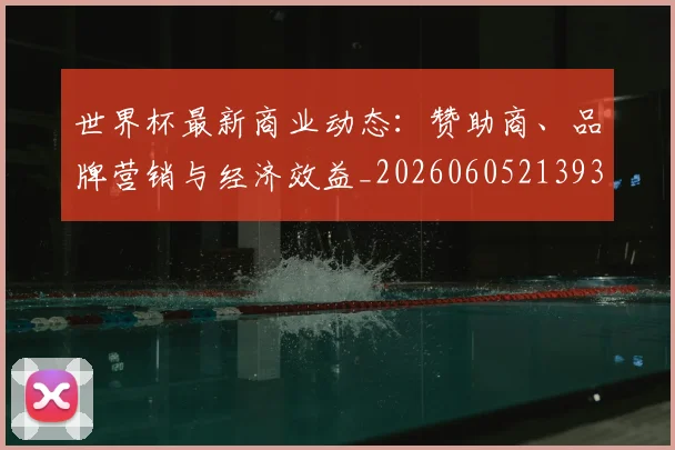 世界杯最新商业动态：赞助商、品牌营销与经济效益_20260605213931