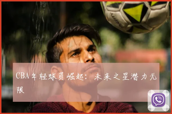 CBA年轻球员崛起：未来之星潜力无限