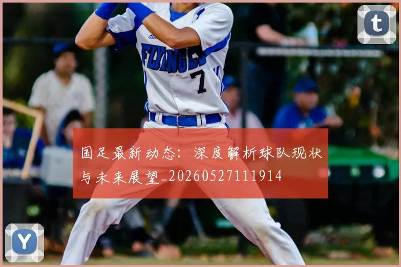 国足最新动态：深度解析球队现状与未来展望_20260527111914