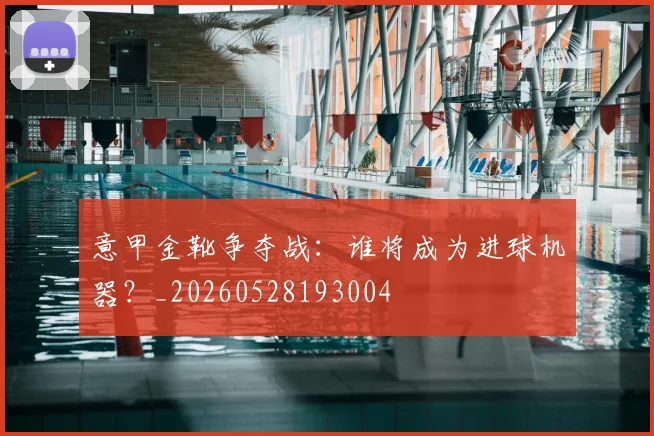 意甲金靴争夺战:谁将成为进球机器?_20260528193004