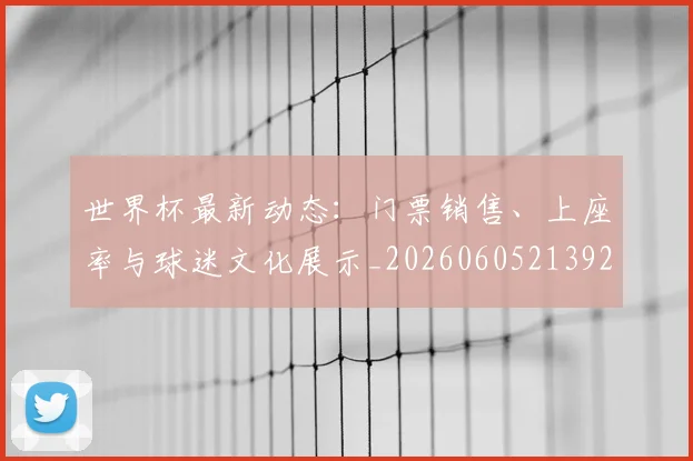 世界杯最新动态：门票销售、上座率与球迷文化展示_20260605213927