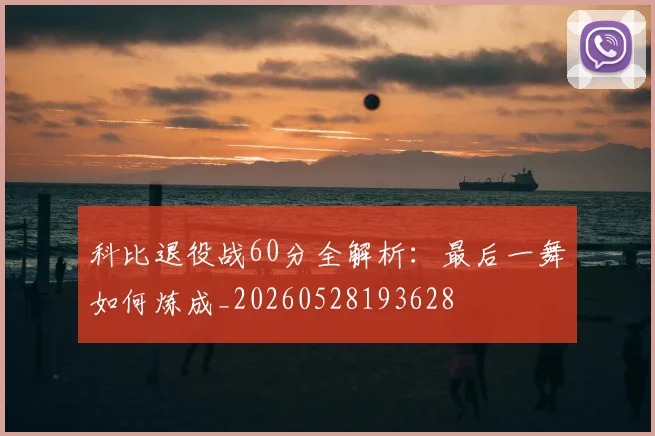 科比退役战60分全解析：最后一舞如何炼成_20260528193628