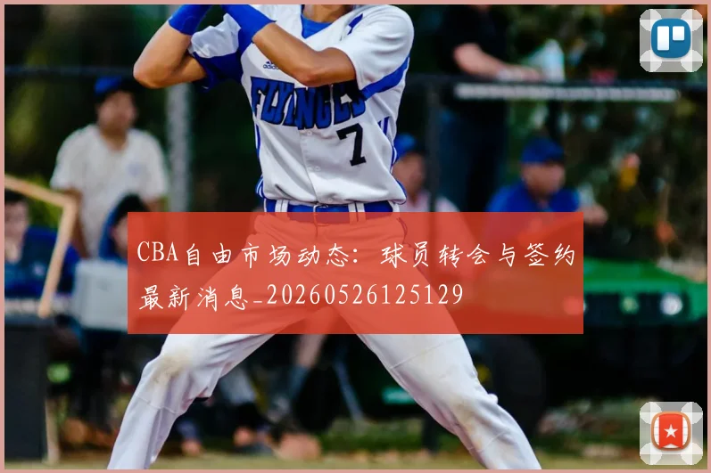 CBA自由市场动态：球员转会与签约最新消息_20260526125129