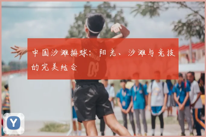 中国沙滩排球:阳光、沙滩与竞技的完美结合