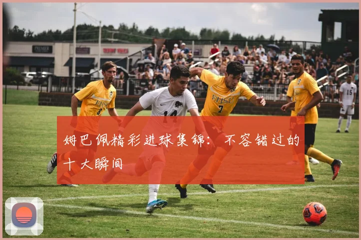 姆巴佩精彩进球集锦：不容错过的十大瞬间