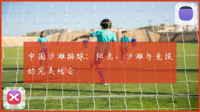 中国沙滩排球:阳光、沙滩与竞技的完美结合