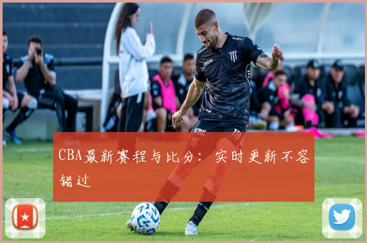 CBA最新赛程与比分：实时更新不容错过