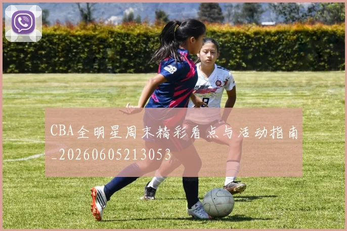CBA全明星周末精彩看点与活动指南_20260605213053