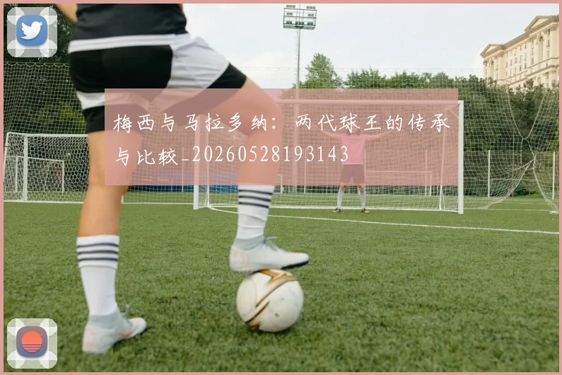 梅西与马拉多纳：两代球王的传承与比较_20260528193143