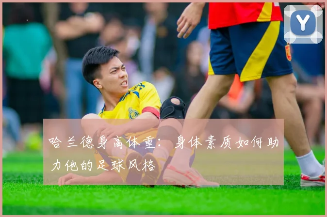 哈兰德身高体重:身体素质如何助力他的足球风格