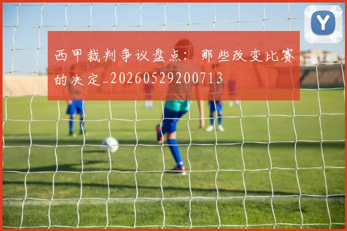 西甲裁判争议盘点：那些改变比赛的决定_20260529200713