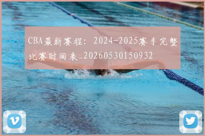 CBA最新赛程：2024-2025赛季完整比赛时间表_20260530150932