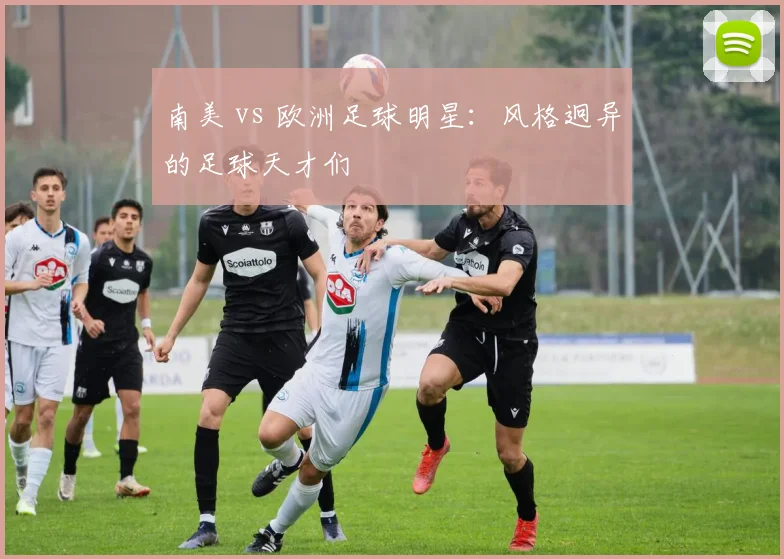 南美 vs 欧洲足球明星：风格迥异的足球天才们