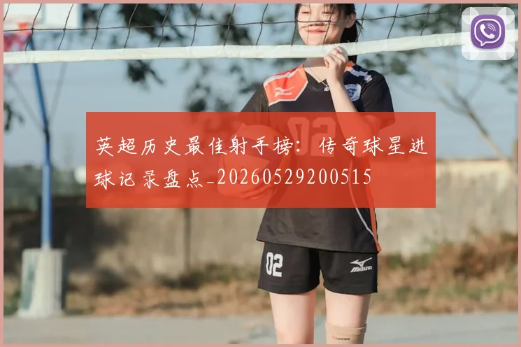 英超历史最佳射手榜：传奇球星进球记录盘点_20260529200515