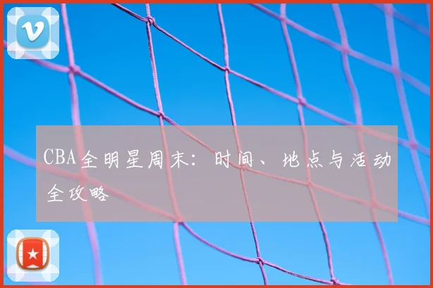 CBA全明星周末:时间、地点与活动全攻略