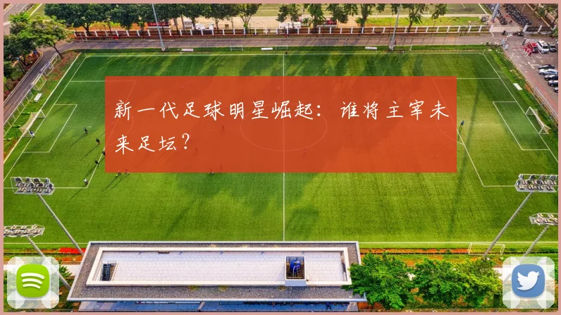 新一代足球明星崛起：谁将主宰未来足坛？