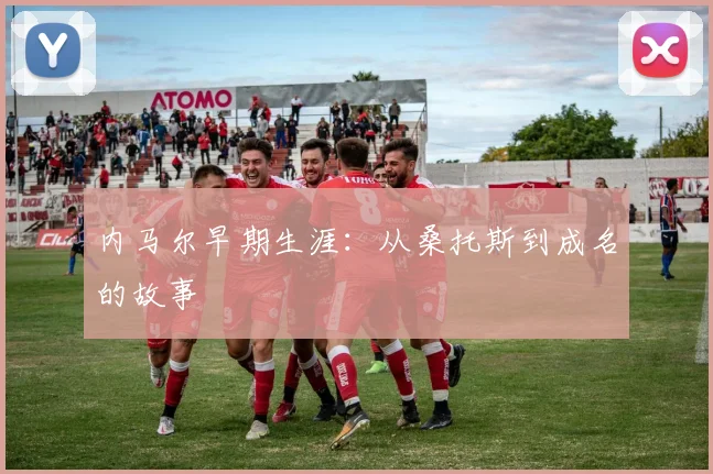 内马尔早期生涯：从桑托斯到成名的故事