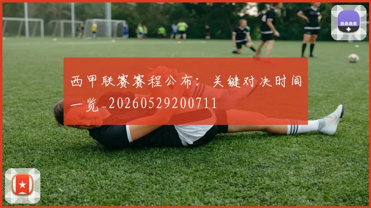 西甲联赛赛程公布：关键对决时间一览_20260529200711