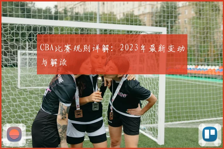 CBA比赛规则详解：2023年最新变动与解读