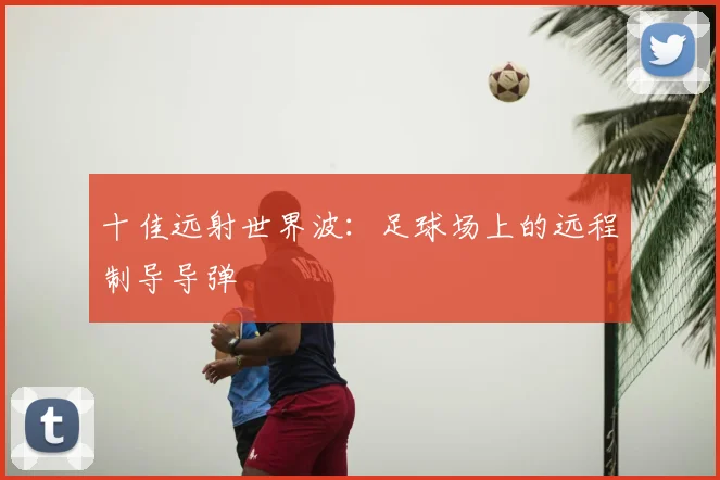 十佳远射世界波：足球场上的远程制导导弹