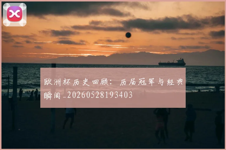 欧洲杯历史回顾：历届冠军与经典瞬间_20260528193403