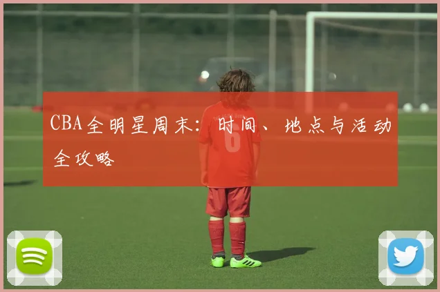 CBA全明星周末:时间、地点与活动全攻略
