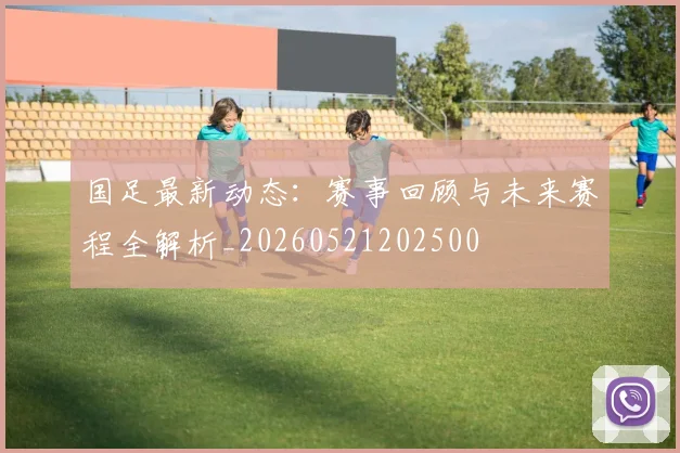国足最新动态：赛事回顾与未来赛程全解析_20260521202500
