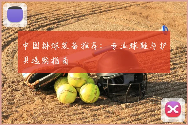 中国排球装备推荐：专业球鞋与护具选购指南