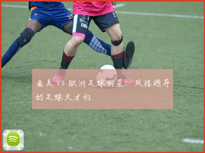 南美 vs 欧洲足球明星:风格迥异的足球天才们
