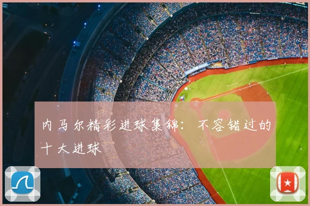 内马尔精彩进球集锦：不容错过的十大进球